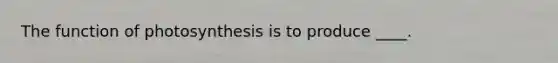 The function of photosynthesis is to produce ____.