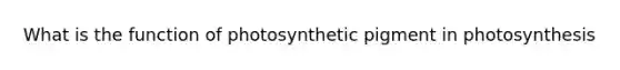 What is the function of photosynthetic pigment in photosynthesis