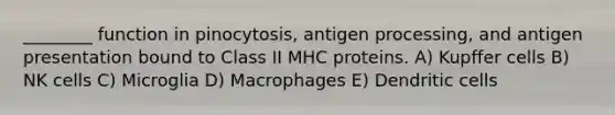 ________ function in pinocytosis, antigen processing, and antigen presentation bound to Class II MHC proteins. A) Kupffer cells B) NK cells C) Microglia D) Macrophages E) Dendritic cells