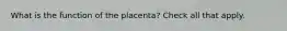 What is the function of the placenta? Check all that apply.