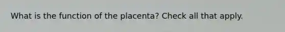 What is the function of the placenta? Check all that apply.