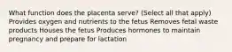 What function does the placenta serve? (Select all that apply) Provides oxygen and nutrients to the fetus Removes fetal waste products Houses the fetus Produces hormones to maintain pregnancy and prepare for lactation