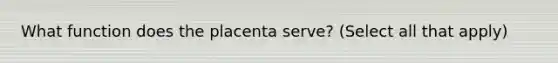 What function does the placenta serve? (Select all that apply)