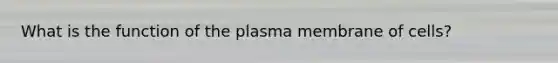 What is the function of the plasma membrane of cells?