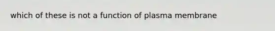 which of these is not a function of plasma membrane