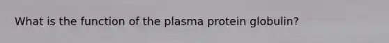 What is the function of the plasma protein globulin?