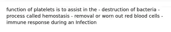 function of platelets is to assist in the - destruction of bacteria - process called hemostasis - removal or worn out red blood cells - immune response during an Infection