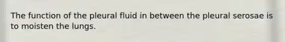 The function of the pleural fluid in between the pleural serosae is to moisten the lungs.