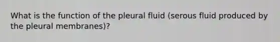 What is the function of the pleural fluid (serous fluid produced by the pleural membranes)?