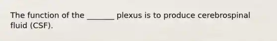 The function of the _______ plexus is to produce cerebrospinal fluid (CSF).