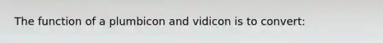 The function of a plumbicon and vidicon is to convert: