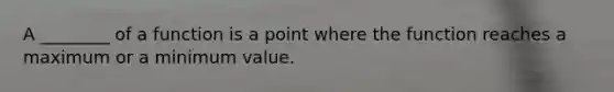 A ________ of a function is a point where the function reaches a maximum or a minimum value.