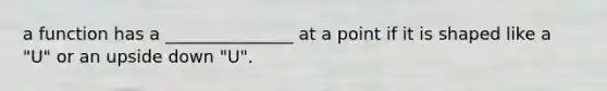 a function has a _______________ at a point if it is shaped like a "U" or an upside down "U".