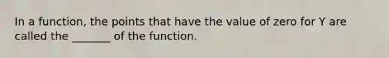 In a function, the points that have the value of zero for Y are called the _______ of the function.