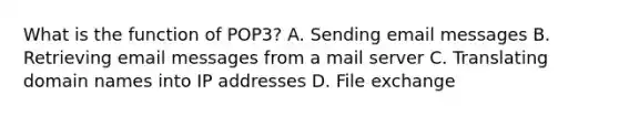 What is the function of POP3? A. Sending email messages B. Retrieving email messages from a mail server C. Translating domain names into IP addresses D. File exchange