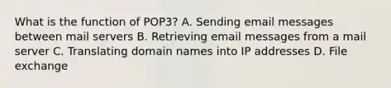 What is the function of POP3? A. Sending email messages between mail servers B. Retrieving email messages from a mail server C. Translating domain names into IP addresses D. File exchange