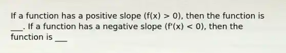 If a function has a positive slope (f(x) > 0), then the function is ___. If a function has a negative slope (f'(x) < 0), then the function is ___