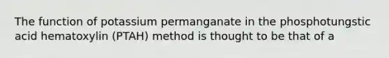 The function of potassium permanganate in the phosphotungstic acid hematoxylin (PTAH) method is thought to be that of a