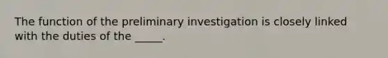 The function of the preliminary investigation is closely linked with the duties of the _____.