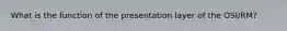 What is the function of the presentation layer of the OSI/RM?