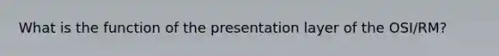 What is the function of the presentation layer of the OSI/RM?