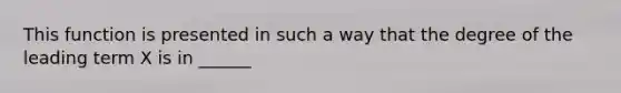 This function is presented in such a way that the degree of the leading term X is in ______