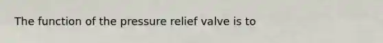 The function of the pressure relief valve is to