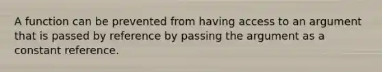 A function can be prevented from having access to an argument that is passed by reference by passing the argument as a constant reference.