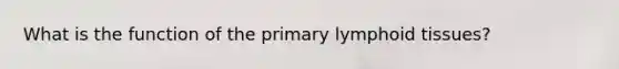 What is the function of the primary lymphoid tissues?