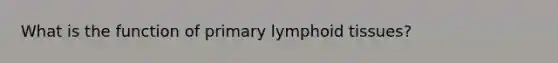 What is the function of primary lymphoid tissues?