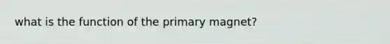 what is the function of the primary magnet?