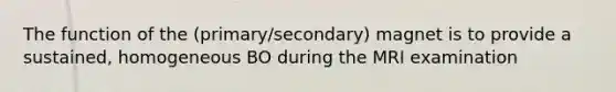 The function of the (primary/secondary) magnet is to provide a sustained, homogeneous BO during the MRI examination
