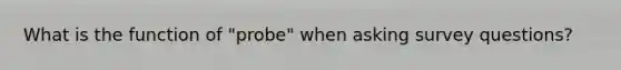 What is the function of "probe" when asking survey questions?