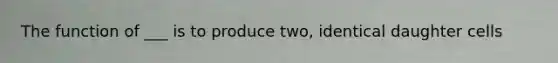 The function of ___ is to produce two, identical daughter cells