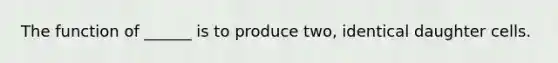 The function of ______ is to produce two, identical daughter cells.