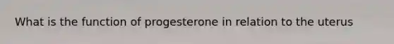 What is the function of progesterone in relation to the uterus