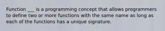 Function ___ is a programming concept that allows programmers to define two or more functions with the same name as long as each of the functions has a unique signature.