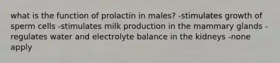 what is the function of prolactin in males? -stimulates growth of sperm cells -stimulates milk production in the mammary glands -regulates water and electrolyte balance in the kidneys -none apply