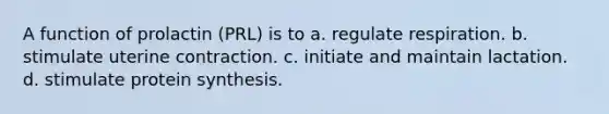 A function of prolactin (PRL) is to a. regulate respiration. b. stimulate uterine contraction. c. initiate and maintain lactation. d. stimulate protein synthesis.