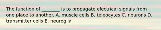 The function of ________ is to propagate electrical signals from one place to another. A. muscle cells B. teleocytes C. neurons D. transmitter cells E. neuroglia