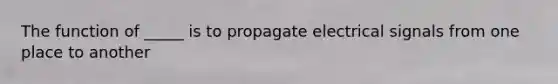 The function of _____ is to propagate electrical signals from one place to another