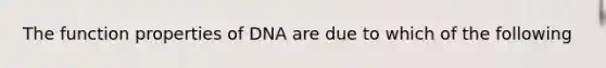 The function properties of DNA are due to which of the following