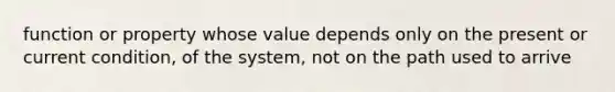 function or property whose value depends only on the present or current condition, of the system, not on the path used to arrive