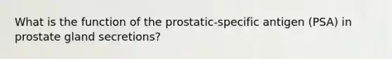 What is the function of the prostatic-specific antigen (PSA) in prostate gland secretions?