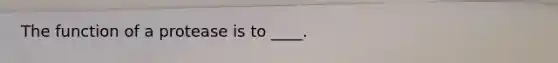 The function of a protease is to ____.​