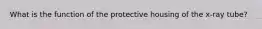 What is the function of the protective housing of the x-ray tube?