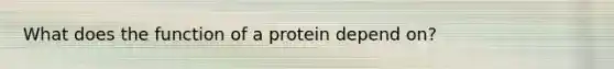 What does the function of a protein depend on?