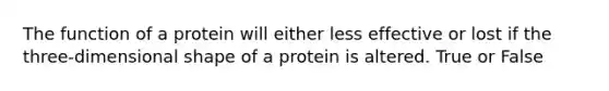 The function of a protein will either less effective or lost if the three-dimensional shape of a protein is altered. True or False