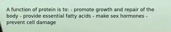 A function of protein is to: - promote growth and repair of the body - provide essential fatty acids - make sex hormones - prevent cell damage