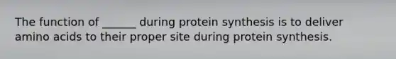 The function of ______ during protein synthesis is to deliver amino acids to their proper site during protein synthesis.